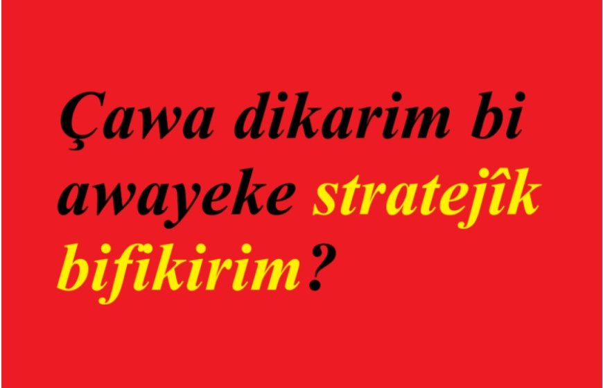 Çawa dikarim bi awayeke stratejîk bifikirim?