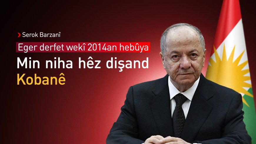 Serok Barzanî: Eger wekî 2014 derfet hebûya min ê niha hêz bişanda Kobanê